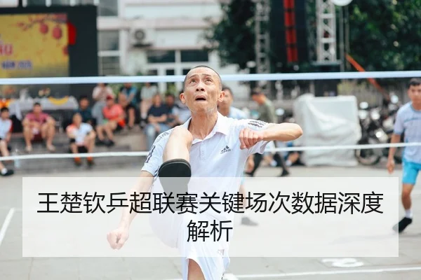 王楚钦乒超联赛关键场次数据深度解析